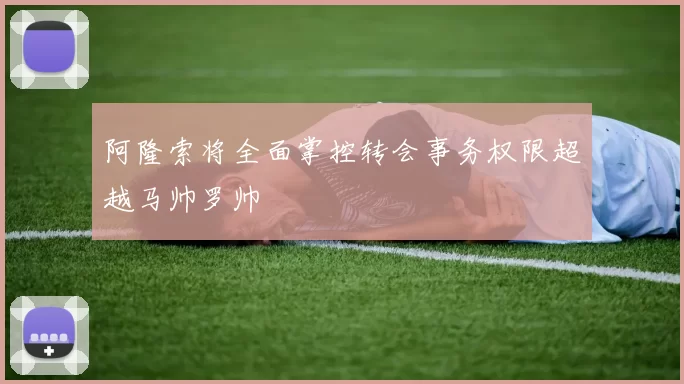 阿隆索将全面掌控转会事务权限超越马帅罗帅