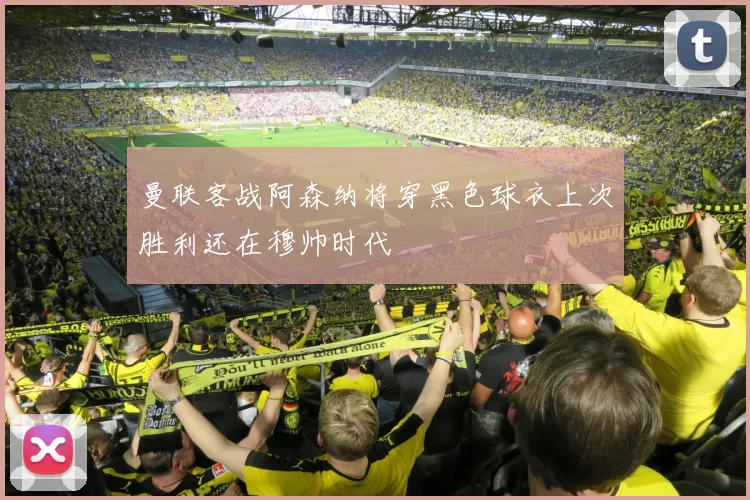 曼联客战阿森纳将穿黑色球衣上次胜利还在穆帅时代