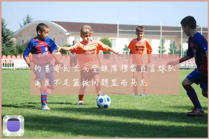 约基奇瓦兰戈登缺席穆雷直言球队高度不足篮板问题显而易见