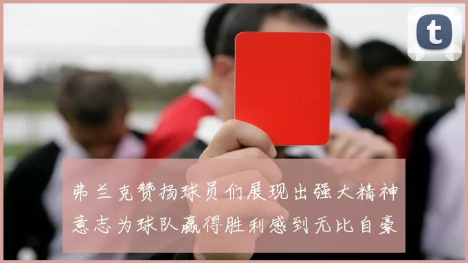 弗兰克赞扬球员们展现出强大精神意志为球队赢得胜利感到无比自豪