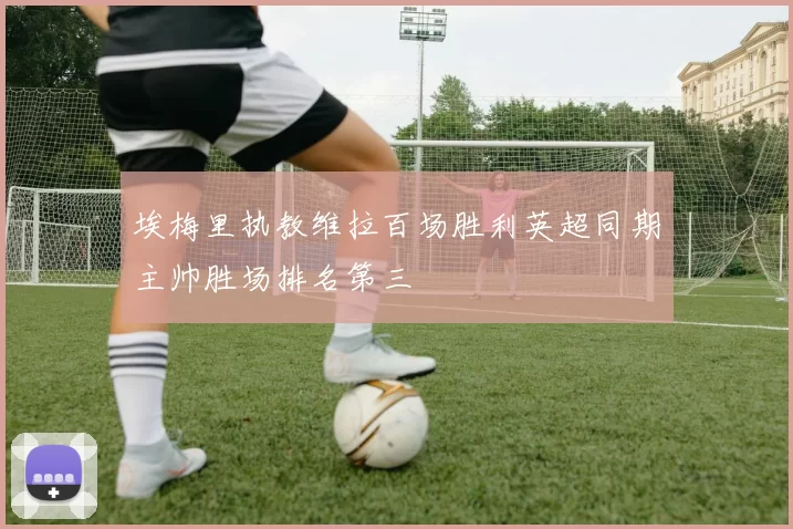 埃梅里执教维拉百场胜利英超同期主帅胜场排名第三