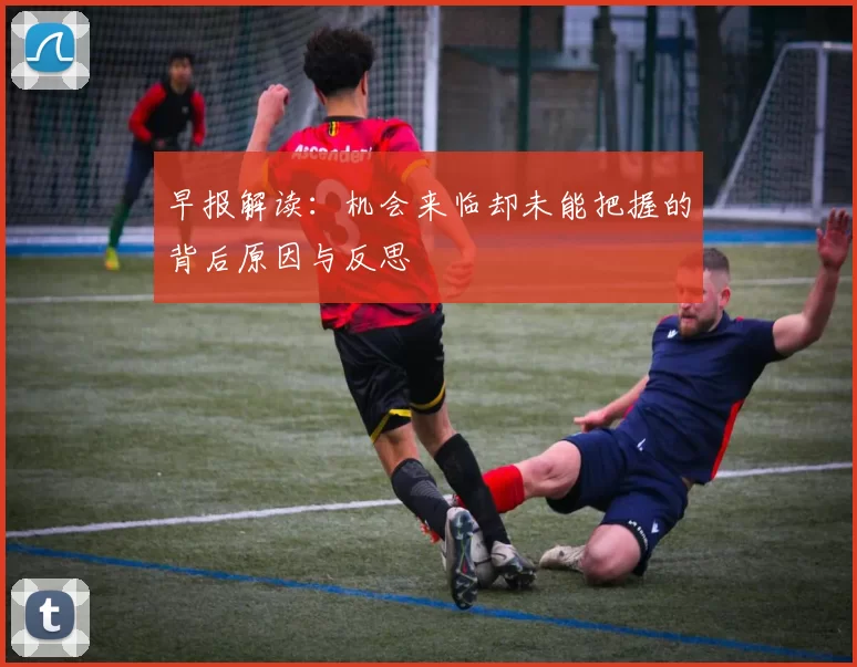 早报解读：机会来临却未能把握的背后原因与反思