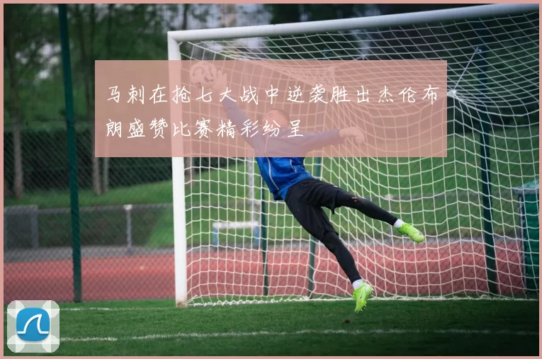 马刺在抢七大战中逆袭胜出杰伦布朗盛赞比赛精彩纷呈