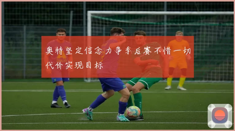 奥特坚定信念力争季后赛不惜一切代价实现目标