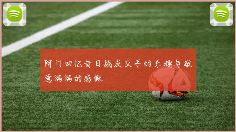 阿门回忆昔日战友交手的乐趣与敬意满满的感慨
