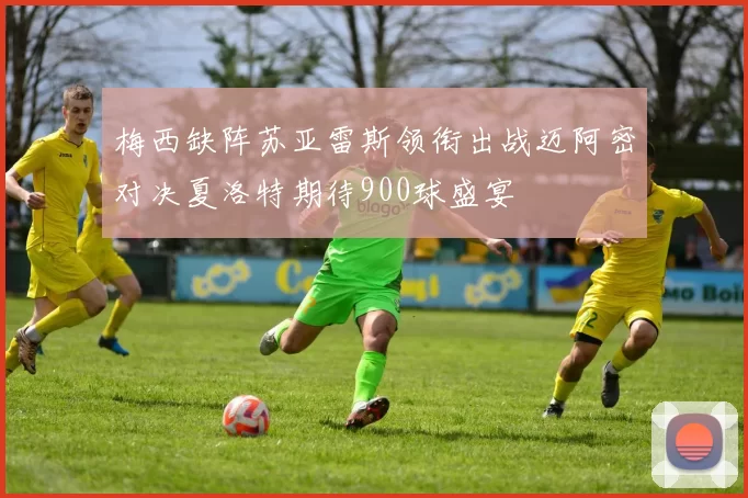 梅西缺阵苏亚雷斯领衔出战迈阿密对决夏洛特期待900球盛宴