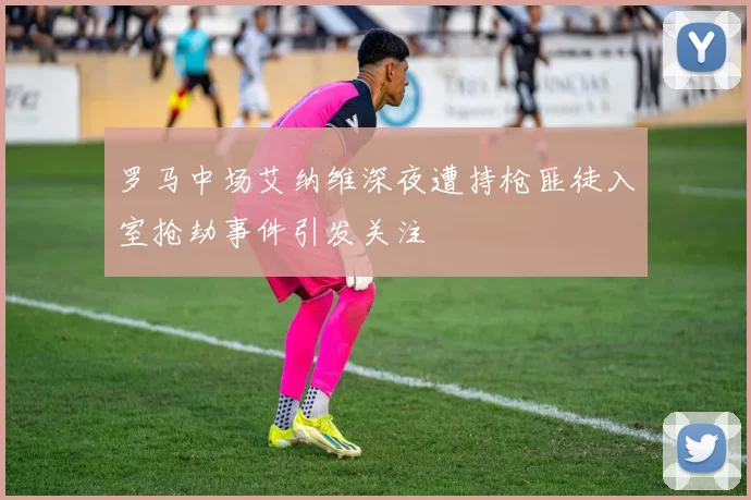 罗马中场艾纳维深夜遭持枪匪徒入室抢劫事件引发关注