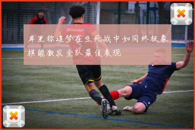库里称追梦在生死战中如同终极象棋能激发全队最佳表现
