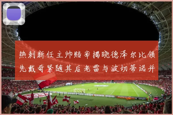 热刺新任主帅赔率揭晓德泽尔比领先戴奇紧随其后老雷与波切蒂诺并列第四
