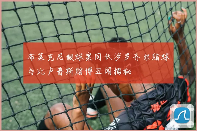 布莱克尼假球案同伙涉罗齐尔赌球与比卢普斯赌博丑闻揭秘