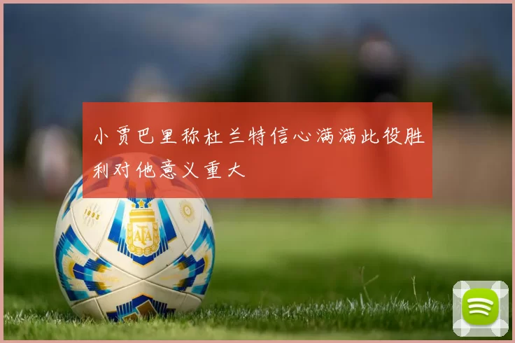 小贾巴里称杜兰特信心满满此役胜利对他意义重大