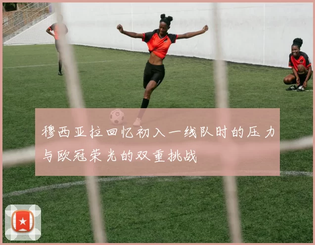 穆西亚拉回忆初入一线队时的压力与欧冠荣光的双重挑战