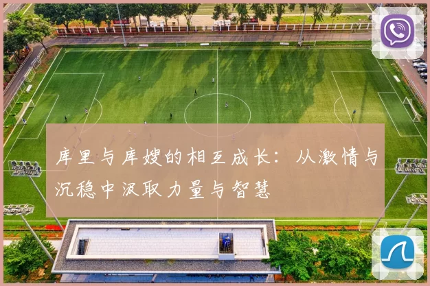 库里与库嫂的相互成长：从激情与沉稳中汲取力量与智慧