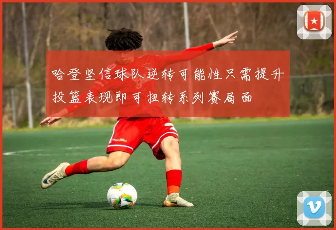 哈登坚信球队逆转可能性只需提升投篮表现即可扭转系列赛局面