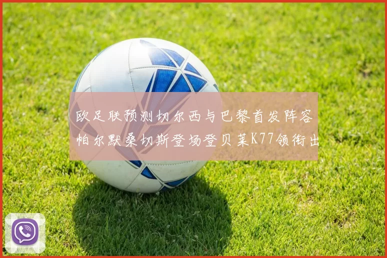 欧足联预测切尔西与巴黎首发阵容帕尔默桑切斯登场登贝莱K77领衔出战
