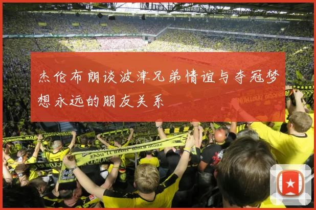 杰伦布朗谈波津兄弟情谊与夺冠梦想永远的朋友关系