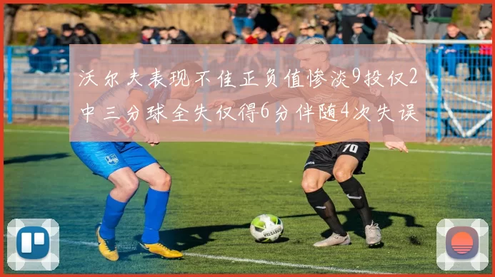 沃尔夫表现不佳正负值惨淡9投仅2中三分球全失仅得6分伴随4次失误