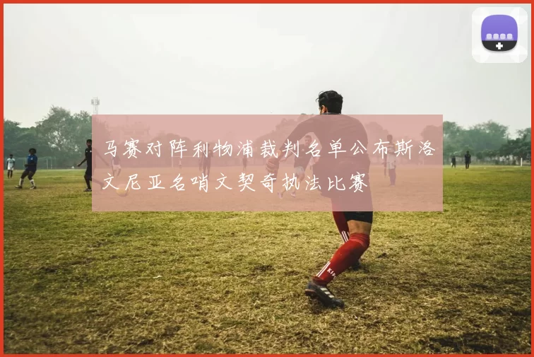 马赛对阵利物浦裁判名单公布斯洛文尼亚名哨文契奇执法比赛
