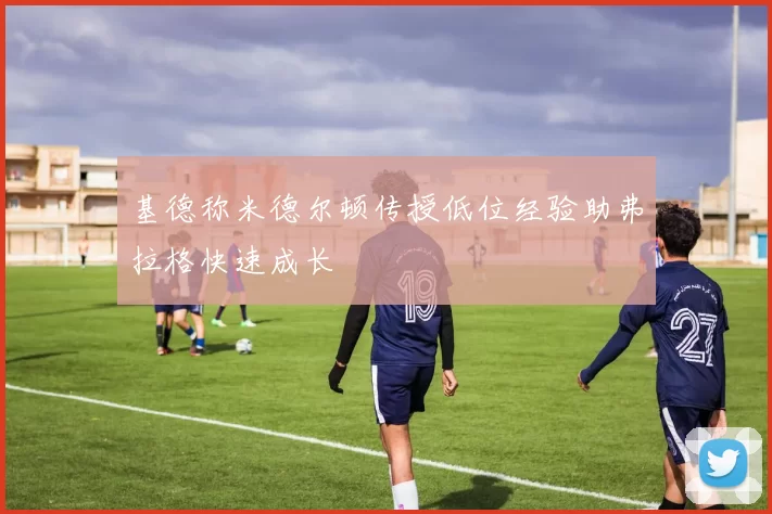 基德称米德尔顿传授低位经验助弗拉格快速成长