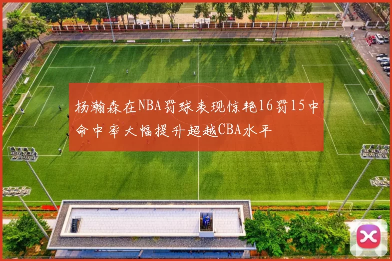 杨瀚森在NBA罚球表现惊艳16罚15中命中率大幅提升超越CBA水平