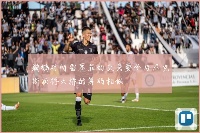 鹈鹕对特雷墨菲的交易要价与尼克斯获得大桥的筹码相似