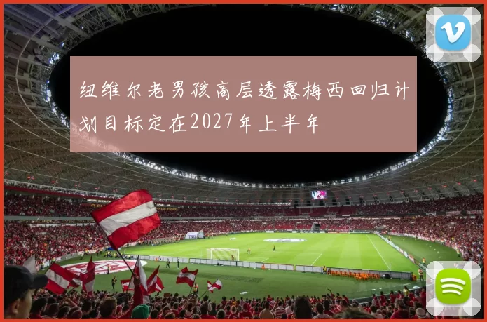纽维尔老男孩高层透露梅西回归计划目标定在2027年上半年